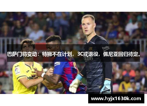 巴萨门将变动：特狮不在计划，3C或退役，佩尼亚回归待定。
